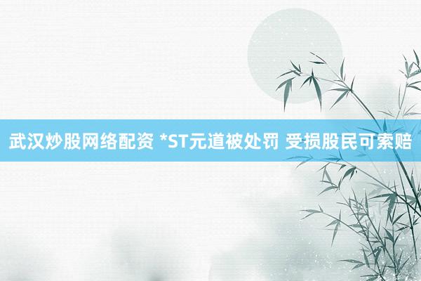 武汉炒股网络配资 *ST元道被处罚 受损股民可索赔