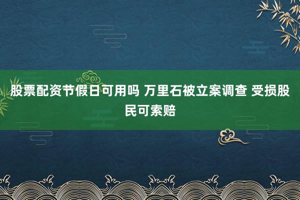 股票配资节假日可用吗 万里石被立案调查 受损股民可索赔