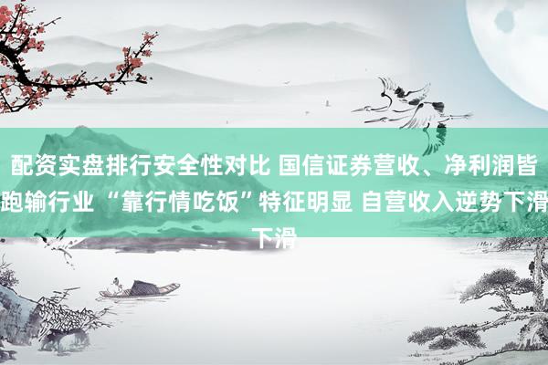 配资实盘排行安全性对比 国信证券营收、净利润皆跑输行业 “靠行情吃饭”特征明显 自营收入逆势下滑
