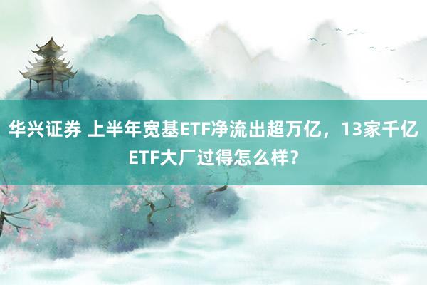华兴证券 上半年宽基ETF净流出超万亿，13家千亿ETF大厂过得怎么样？