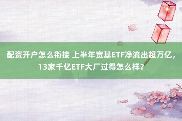 配资开户怎么衔接 上半年宽基ETF净流出超万亿，13家千亿ETF大厂过得怎么样？