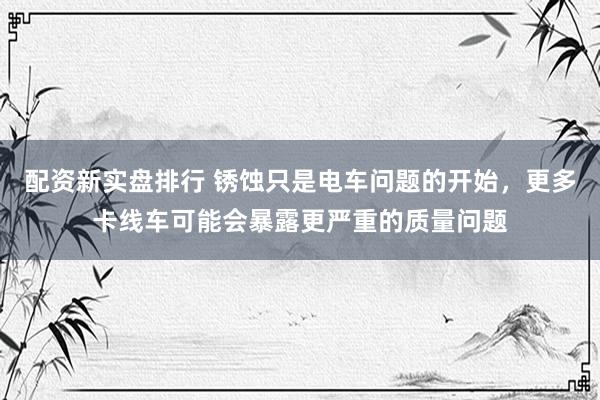 配资新实盘排行 锈蚀只是电车问题的开始，更多卡线车可能会暴露更严重的质量问题