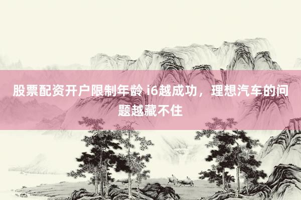 股票配资开户限制年龄 i6越成功，理想汽车的问题越藏不住