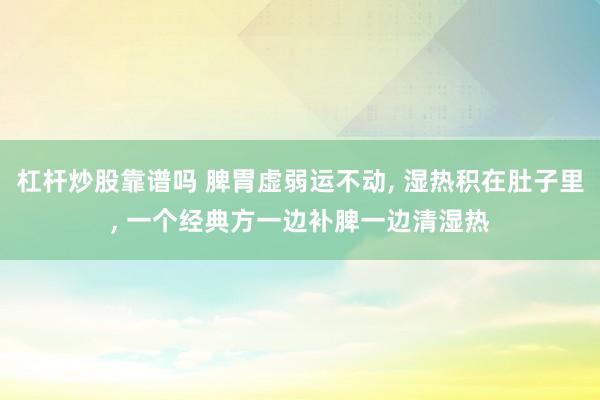 杠杆炒股靠谱吗 脾胃虚弱运不动, 湿热积在肚子里, 一个经典方一边补脾一边清湿热