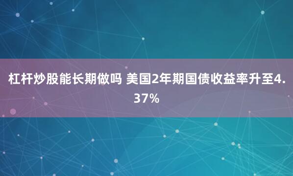 杠杆炒股能长期做吗 美国2年期国债收益率升至4.37%