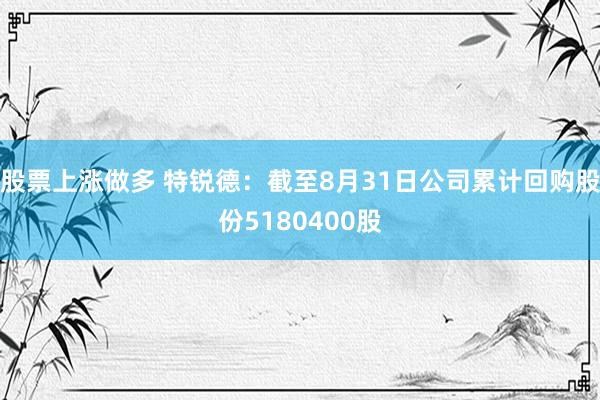 股票上涨做多 特锐德：截至8月31日公司累计回购股份5180400股