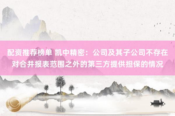 配资推荐榜单 凯中精密：公司及其子公司不存在对合并报表范围之外的第三方提供担保的情况