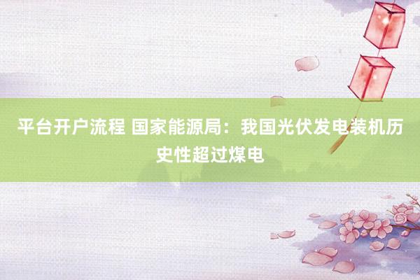 平台开户流程 国家能源局：我国光伏发电装机历史性超过煤电