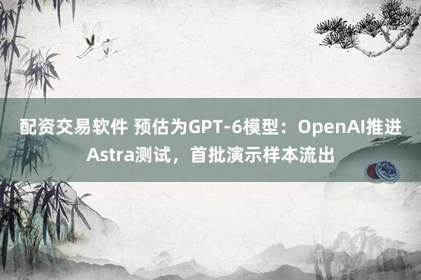 配资交易软件 预估为GPT-6模型：OpenAI推进Astra测试，首批演示样本流出