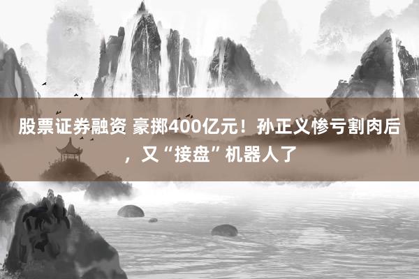股票证券融资 豪掷400亿元！孙正义惨亏割肉后，又“接盘”机器人了