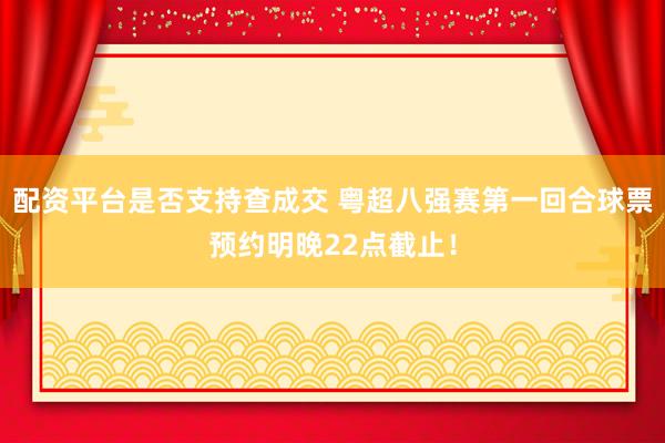 配资平台是否支持查成交 粤超八强赛第一回合球票预约明晚22点截止！
