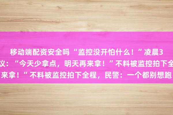 移动端配资安全吗 “监控没开怕什么！”凌晨3时，偷盗团伙边偷边商议：“今天少拿点，明天再来拿！”不料被监控拍下全程，民警：一个都别想跑