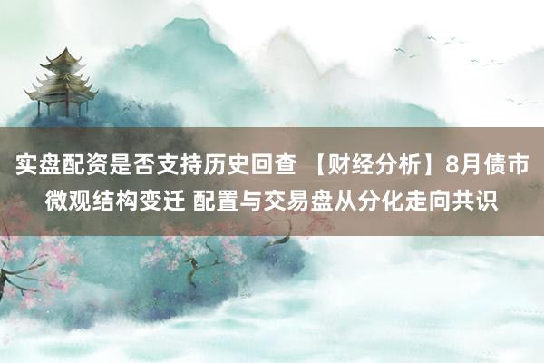 实盘配资是否支持历史回查 【财经分析】8月债市微观结构变迁 配置与交易盘从分化走向共识