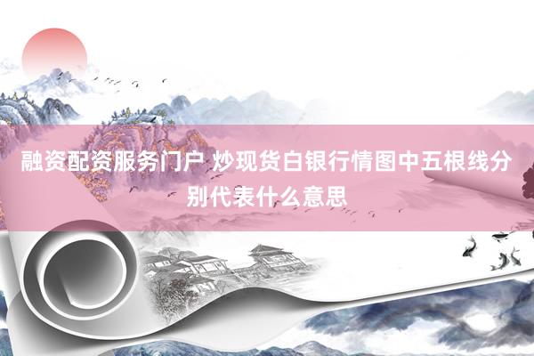 融资配资服务门户 炒现货白银行情图中五根线分别代表什么意思
