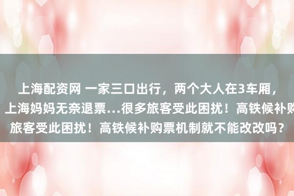 上海配资网 一家三口出行，两个大人在3车厢，8岁小孩被分到7车厢，上海妈妈无奈退票…很多旅客受此困扰！高铁候补购票机制就不能改改吗？