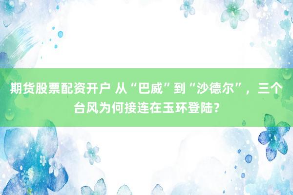 期货股票配资开户 从“巴威”到“沙德尔”，三个台风为何接连在玉环登陆？