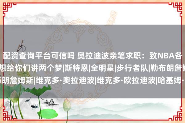 配资查询平台可信吗 奥拉迪波亲笔求职:致NBA各队总经理的一封信 我想给你们讲两个梦|斯特恩|全明星|步行者队|勒布朗詹姆斯|维克多·奥拉迪波|维克多·欧拉迪波|哈基姆·阿卜杜尔·奥拉朱旺