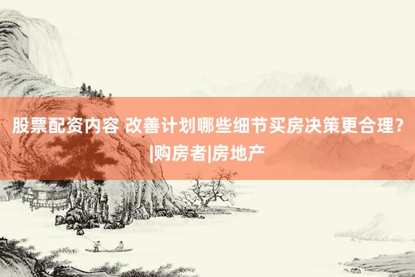 股票配资内容 改善计划哪些细节买房决策更合理？|购房者|房地产