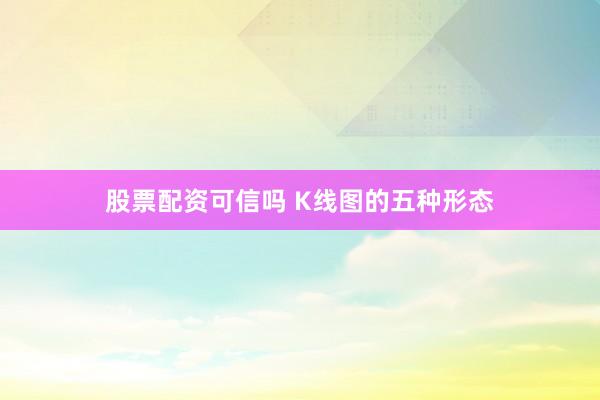 股票配资可信吗 K线图的五种形态