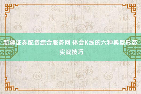 新疆证券配资综合服务网 体会K线的六种典型形态 实战技巧