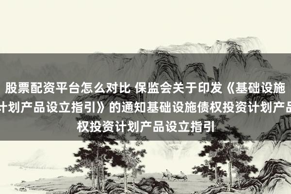 股票配资平台怎么对比 保监会关于印发《基础设施债权投资计划产品设立指引》的通知　　基础设施债权投资计划产品设立指引