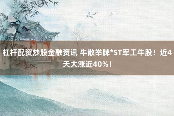 杠杆配资炒股金融资讯 牛散举牌*ST军工牛股！近4天大涨近40%！