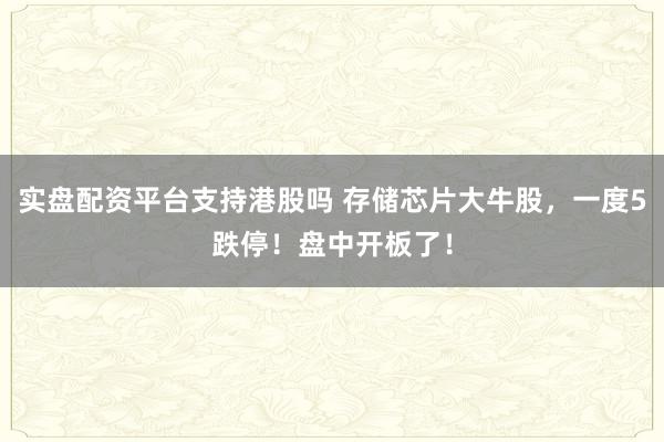 实盘配资平台支持港股吗 存储芯片大牛股，一度5跌停！盘中开板了！