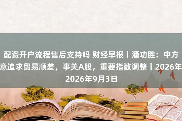 配资开户流程售后支持吗 财经早报丨潘功胜：中方从不刻意追求贸易顺差，事关A股，重要指数调整丨2026年9月3日