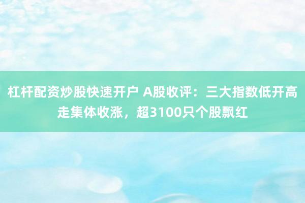 杠杆配资炒股快速开户 A股收评：三大指数低开高走集体收涨，超3100只个股飘红