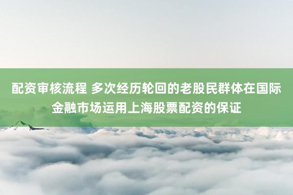 配资审核流程 多次经历轮回的老股民群体在国际金融市场运用上海股票配资的保证