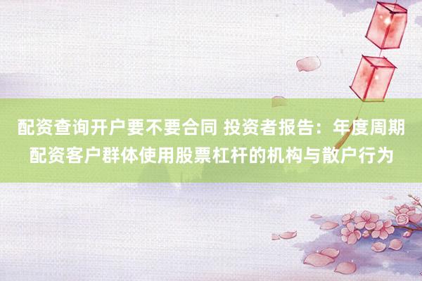 配资查询开户要不要合同 投资者报告:年度周期配资客户群体使用股票杠杆的机构与散户行为