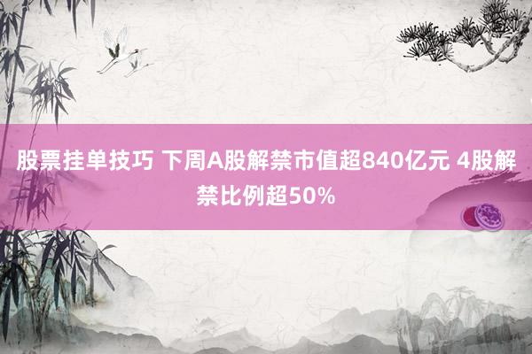 股票挂单技巧 下周A股解禁市值超840亿元 4股解禁比例超50%