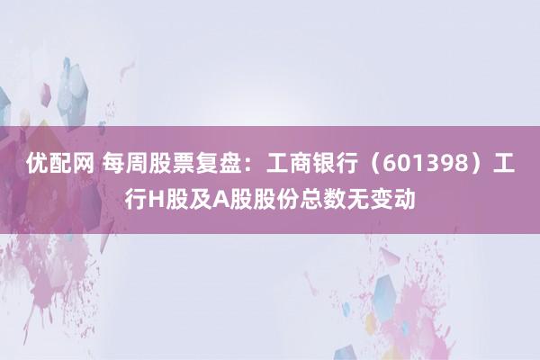 优配网 每周股票复盘：工商银行（601398）工行H股及A股股份总数无变动