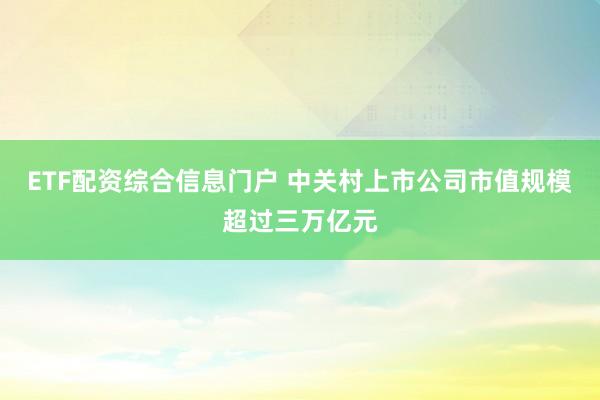 ETF配资综合信息门户 中关村上市公司市值规模超过三万亿元