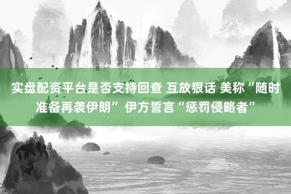 实盘配资平台是否支持回查 互放狠话 美称“随时准备再袭伊朗” 伊方誓言“惩罚侵略者”