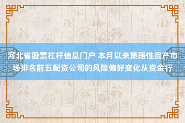 河北省股票杠杆信息门户 本月以来策略性资产市场排名前五配资公司的风险偏好变化从资金行