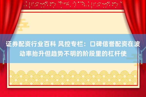 证券配资行业百科 风控专栏：口碑信誉配资在波动率抬升但趋势不明的阶段里的杠杆使