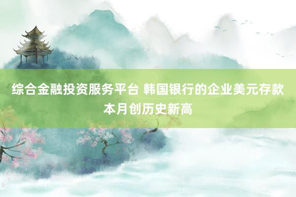 综合金融投资服务平台 韩国银行的企业美元存款本月创历史新高