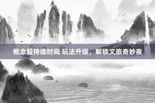 概念股持续时间 玩法升级，解锁文旅奇妙夜