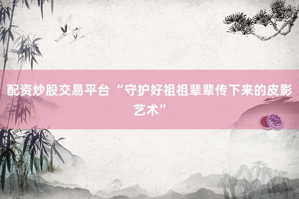 配资炒股交易平台 “守护好祖祖辈辈传下来的皮影艺术”