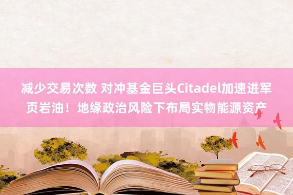 减少交易次数 对冲基金巨头Citadel加速进军页岩油!地缘政治风险下布局实物能源资产