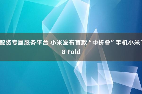 配资专属服务平台 小米发布首款“中折叠”手机小米18 Fold
