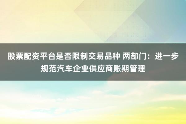 股票配资平台是否限制交易品种 两部门：进一步规范汽车企业供应商账期管理