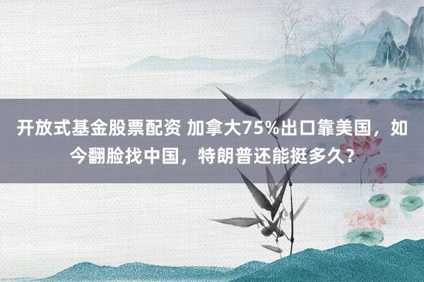 开放式基金股票配资 加拿大75%出口靠美国，如今翻脸找中国，特朗普还能挺多久？