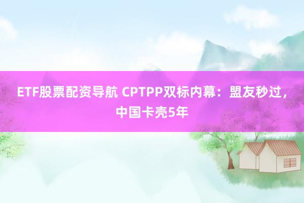 ETF股票配资导航 CPTPP双标内幕：盟友秒过，中国卡壳5年