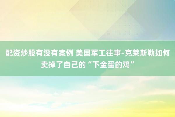 配资炒股有没有案例 美国军工往事-克莱斯勒如何卖掉了自己的“下金蛋的鸡”
