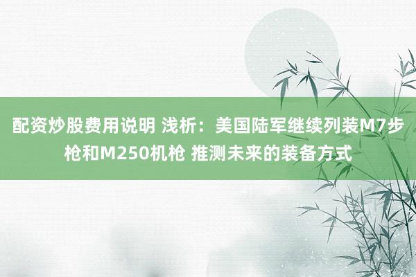 配资炒股费用说明 浅析：美国陆军继续列装M7步枪和M250机枪 推测未来的装备方式