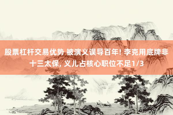 股票杠杆交易优势 被演义误导百年! 李克用底牌非十三太保, 义儿占核心职位不足1/3