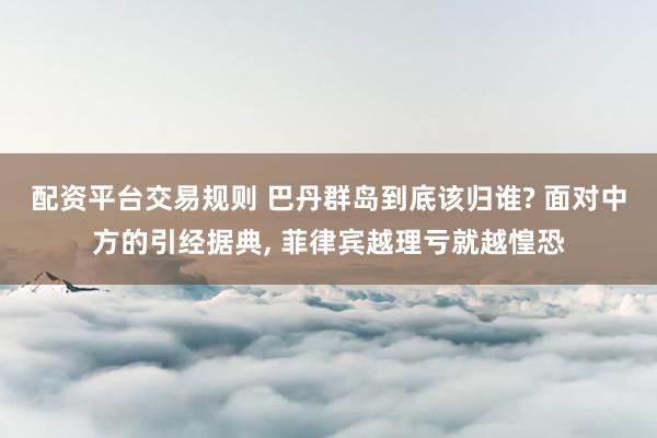 配资平台交易规则 巴丹群岛到底该归谁? 面对中方的引经据典, 菲律宾越理亏就越惶恐