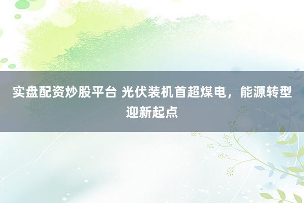 实盘配资炒股平台 光伏装机首超煤电，能源转型迎新起点